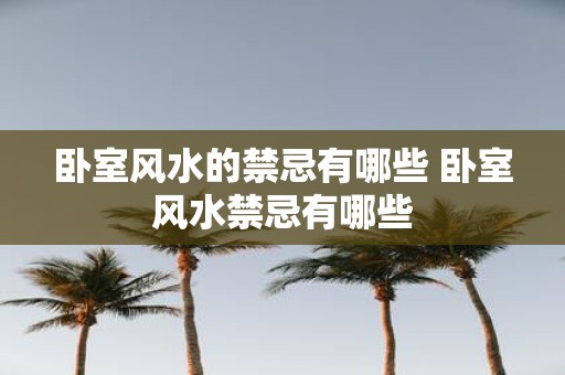 卧室风水的禁忌有哪些 卧室风水禁忌有哪些