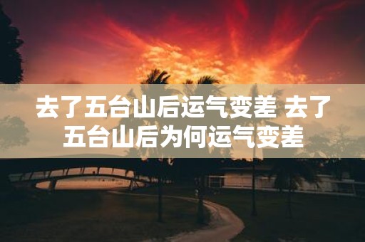 去了五台山后运气变差 去了五台山后为何运气变差