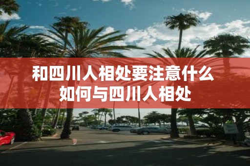 和四川人相处要注意什么 如何与四川人相处