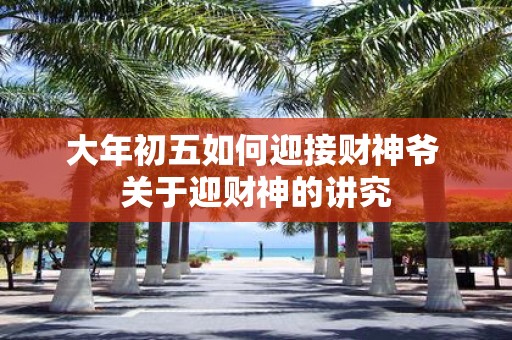 大年初五如何迎接财神爷 关于迎财神的讲究