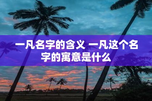 一凡名字的含义 一凡这个名字的寓意是什么