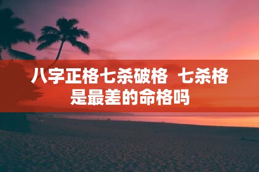 八字正格七杀破格 七杀格是最差的命格吗
