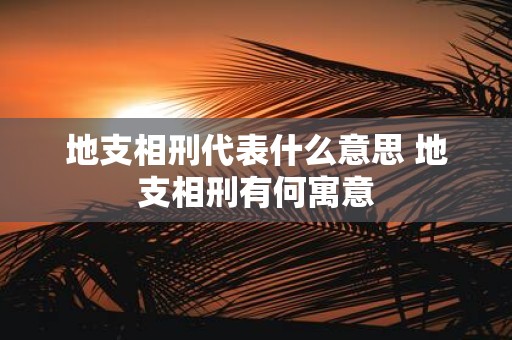 地支相刑代表什么意思 地支相刑有何寓意