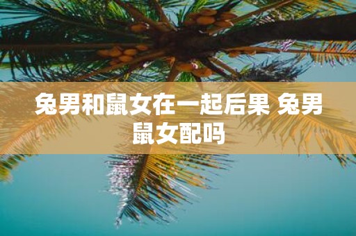 兔男和鼠女在一起后果 兔男鼠女配吗