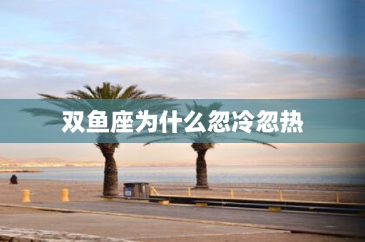 双鱼座为什么忽冷忽热