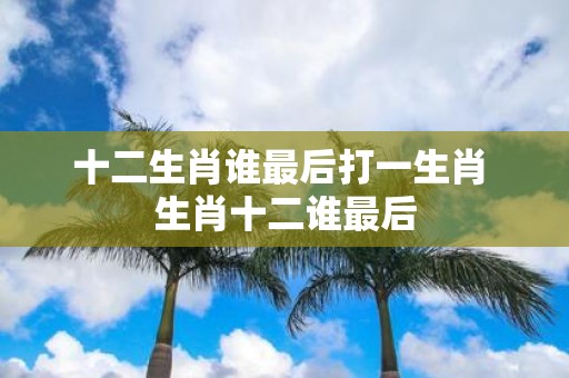 十二生肖谁最后打一生肖 生肖十二谁最后