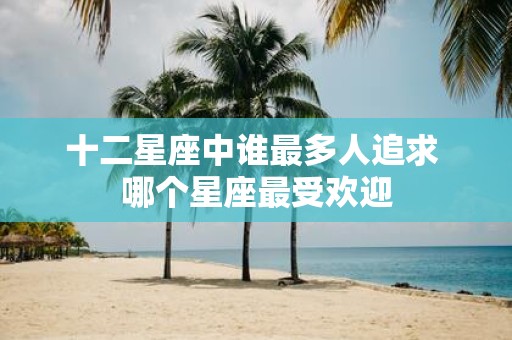 十二星座中谁最多人追求 哪个星座最受欢迎