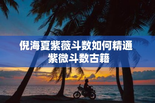 倪海夏紫薇斗数如何精通 紫微斗数古籍