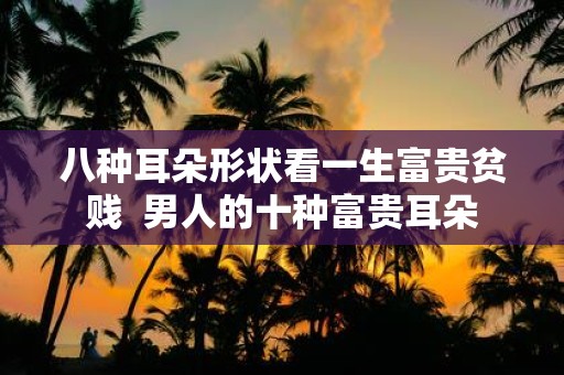 八种耳朵形状看一生富贵贫贱 男人的十种富贵耳朵