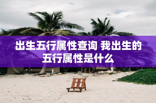 出生五行属性查询 我出生的五行属性是什么