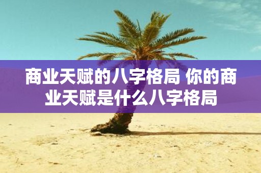 商业天赋的八字格局 你的商业天赋是什么八字格局
