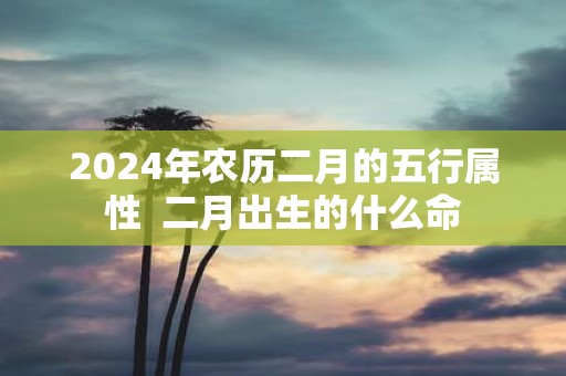 2025年农历二月的五行属性 二月出生的什么命