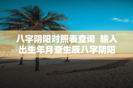 八字阴阳对照表查询 输入出生年月查生辰八字阴阳