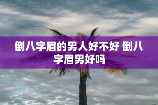 倒八字眉的男人好不好 倒八字眉男好吗