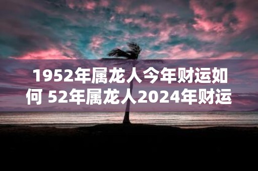 1952年属龙人今年财运如何 52年属龙人2025年财运走向