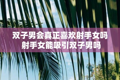 双子男会真正喜欢射手女吗 射手女能吸引双子男吗