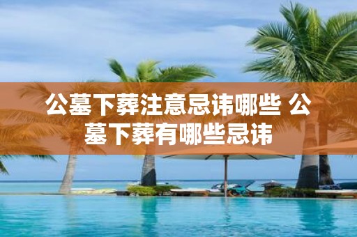 公墓下葬注意忌讳哪些 公墓下葬有哪些忌讳