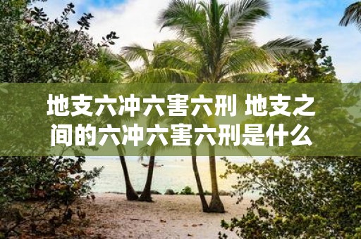 地支六冲六害六刑 地支之间的六冲六害六刑是什么