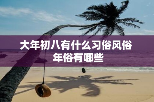 大年初八有什么习俗风俗 年俗有哪些