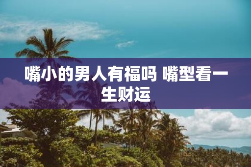 嘴小的男人有福吗 嘴型看一生财运