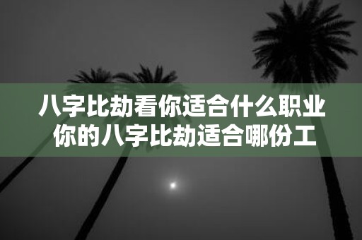 八字比劫看你适合什么职业 你的八字比劫适合哪份工作