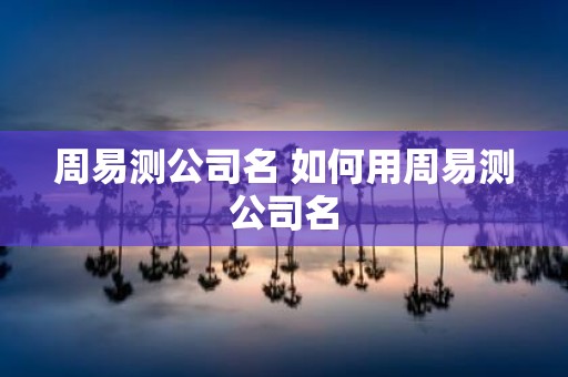 周易测公司名 如何用周易测公司名