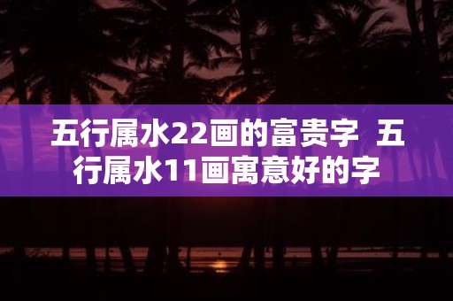 五行属水22画的富贵字 五行属水11画寓意好的字