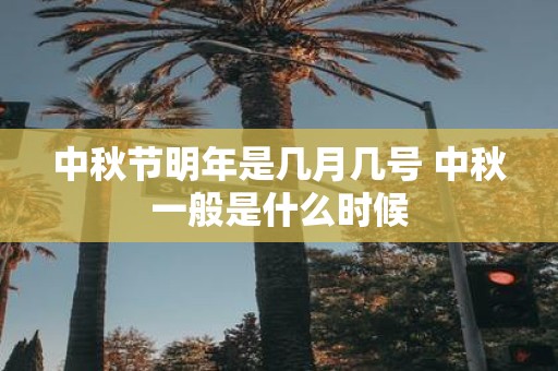 中秋节明年是几月几号 中秋一般是什么时候