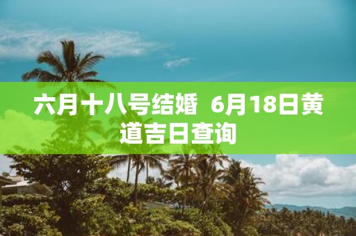 六月十八号结婚 6月18日黄道吉日查询