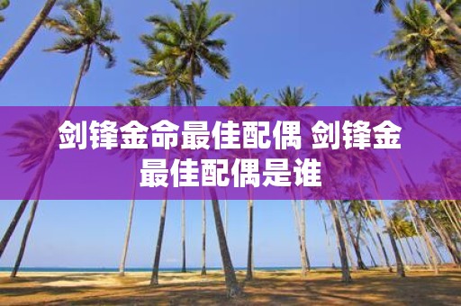 剑锋金命最佳配偶 剑锋金最佳配偶是谁