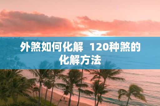 外煞如何化解 120种煞的化解方法