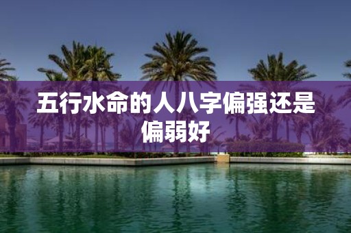 五行水命的人八字偏强还是偏弱好