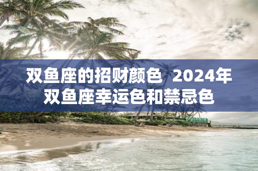 双鱼座的招财颜色 2025年双鱼座幸运色和禁忌色