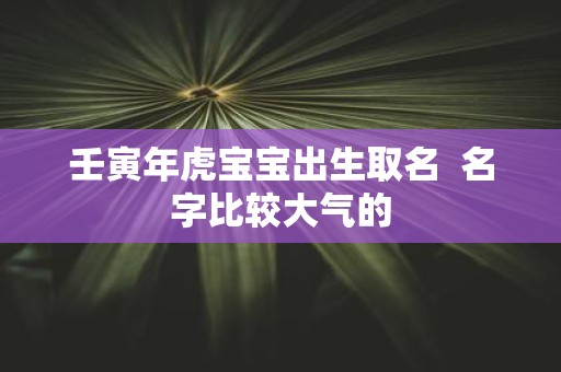 壬寅年虎宝宝出生取名 名字比较大气的