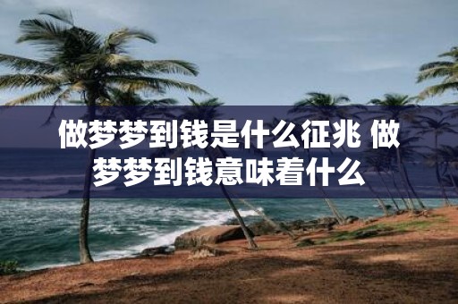 做梦梦到钱是什么征兆 做梦梦到钱意味着什么