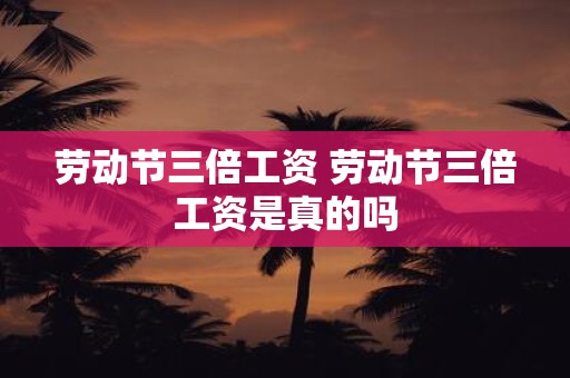 劳动节三倍工资 劳动节三倍工资是真的吗