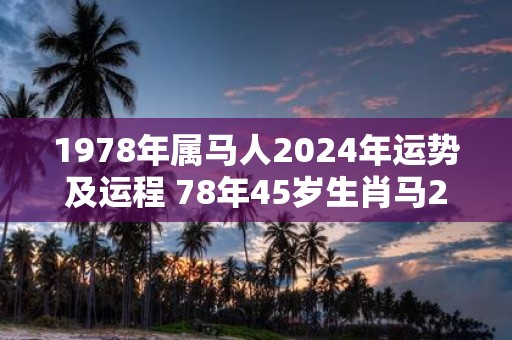 1978年属马人2025年运势及运程 78年45岁生肖马2025年每月运势