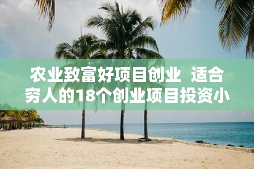农业致富好项目创业 适合穷人的18个创业项目投资小