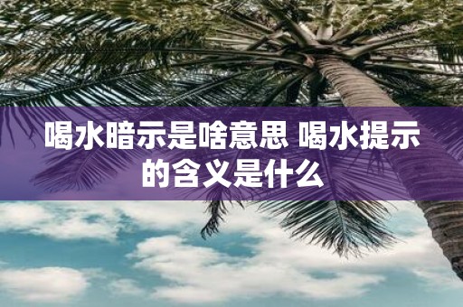 喝水暗示是啥意思 喝水提示的含义是什么