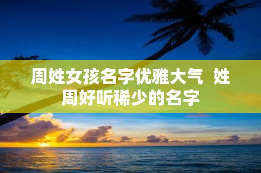 周姓女孩名字优雅大气 姓周好听稀少的名字