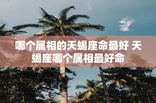 哪个属相的天蝎座命最好 天蝎座哪个属相最好命