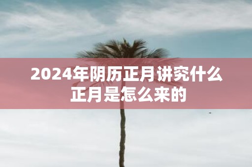 2025年阴历正月讲究什么 正月是怎么来的