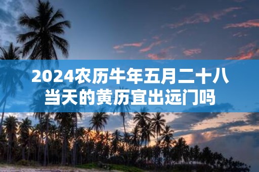 2025农历牛年五月二十八当天的黄历宜出远门吗