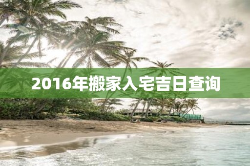 2016年搬家入宅吉日查询