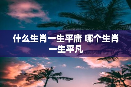 什么生肖一生平庸 哪个生肖一生平凡