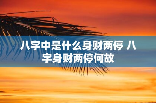八字中是什么身财两停 八字身财两停何故