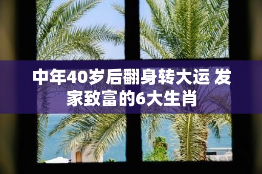 中年40岁后翻身转大运 发家致富的6大生肖