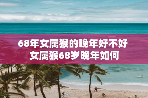 68年女属猴的晚年好不好 女属猴68岁晚年如何
