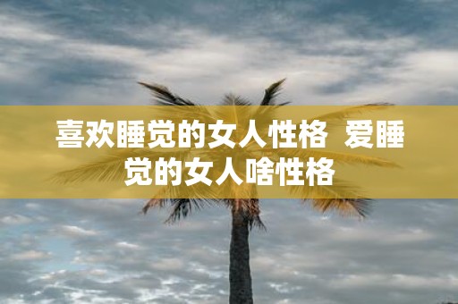 喜欢睡觉的女人性格 爱睡觉的女人啥性格