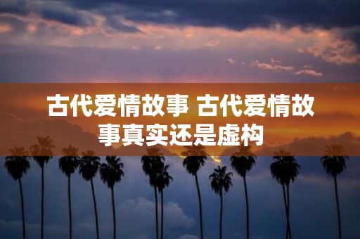 古代爱情故事 古代爱情故事真实还是虚构